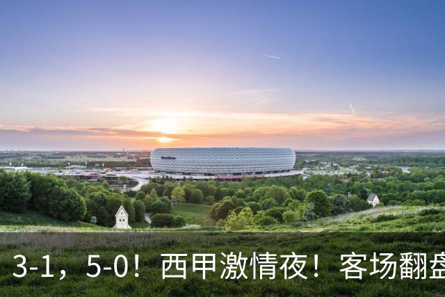 3-1，5-0！西甲激情夜！客场翻盘 帽子戏法上演，巴萨再写新篇章