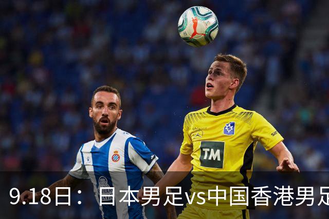 9.18日：日本男足vs中国香港男足日本派出了U21参加亚运会